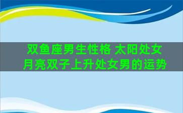 双鱼座男生性格 太阳处女月亮双子上升处女男的运势